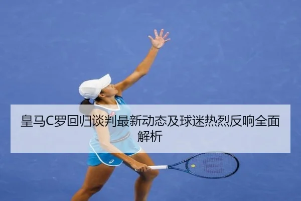 皇马C罗回归谈判最新动态及球迷热烈反响全面解析 - Sports